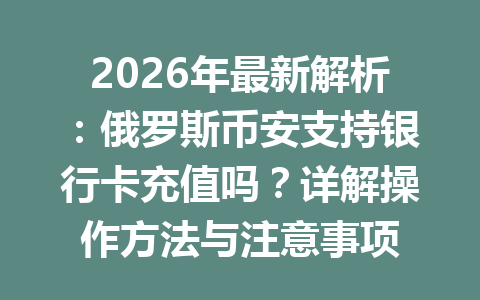 2026年最新解析：俄罗斯币安支持银行卡充值吗？详解操作方法与注意事项