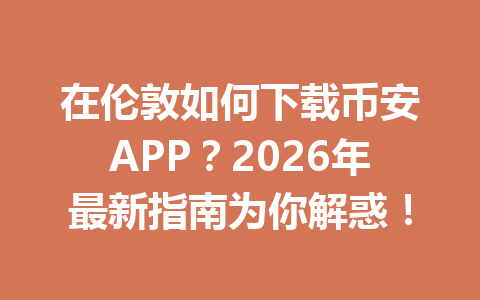 在伦敦如何下载币安APP？2026年最新指南为你解惑！