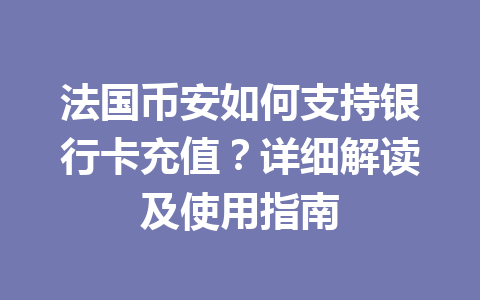 法国币安如何支持银行卡充值？详细解读及使用指南