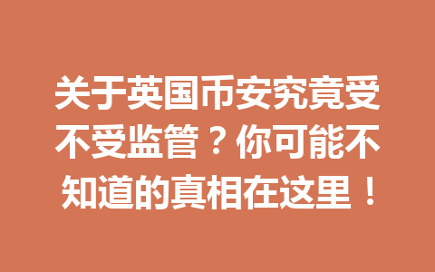 关于英国币安究竟受不受监管？你可能不知道的真相在这里！
