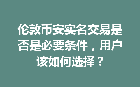 伦敦币安实名交易是否是必要条件，用户该如何选择？