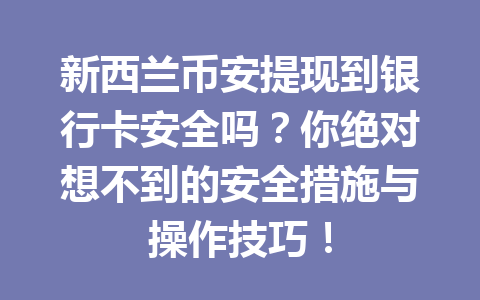 新西兰币安提现到银行卡安全吗？你绝对想不到的安全措施与操作技巧！