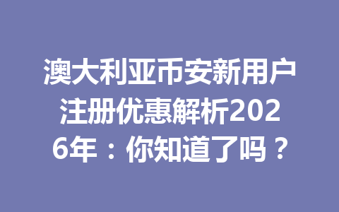 澳大利亚币安新用户注册优惠解析2026年：你知道了吗？