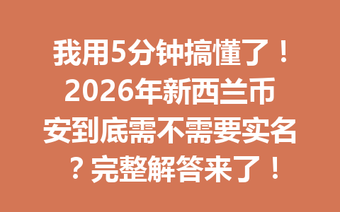 我用5分钟搞懂了！2026年新西兰币安到底需不需要实名？完整解答来了！