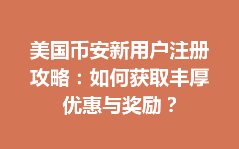 美国币安新用户注册攻略：如何获取丰厚优惠与奖励？