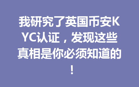 我研究了英国币安KYC认证，发现这些真相是你必须知道的！