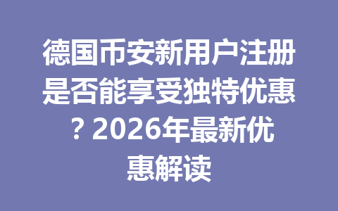 德国币安新用户注册是否能享受独特优惠？2026年最新优惠解读