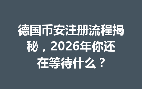 德国币安注册流程揭秘，2026年你还在等待什么？