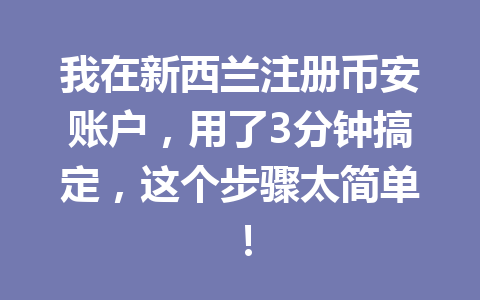 我在新西兰注册币安账户，用了3分钟搞定，这个步骤太简单！