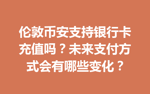 伦敦币安支持银行卡充值吗？未来支付方式会有哪些变化？
