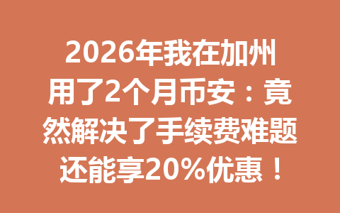 2026年我在加州用了2个月币安：竟然解决了手续费难题还能享20%优惠！