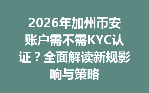 2026年加州币安账户需不需KYC认证？全面解读新规影响与策略