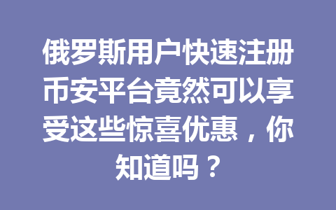 俄罗斯用户快速注册币安平台竟然可以享受这些惊喜优惠,你知道吗?