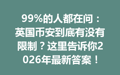 99%的人都在问：英国币安到底有没有限制？这里告诉你2026年最新答案！