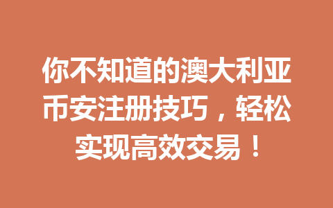 你不知道的澳大利亚币安注册技巧,轻松实现高效交易!