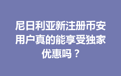 尼日利亚新注册币安用户真的能享受独家优惠吗？