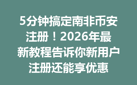 5分钟搞定南非币安注册！2026年最新教程告诉你新用户注册还能享优惠