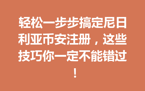 轻松一步步搞定尼日利亚币安注册，这些技巧你一定不能错过！