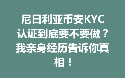 尼日利亚币安KYC认证到底要不要做？我亲身经历告诉你真相！