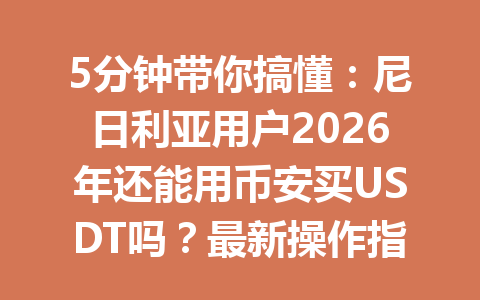 5分钟带你搞懂:尼日利亚用户2026年还能用币安买USDT吗?最新操作指南揭秘